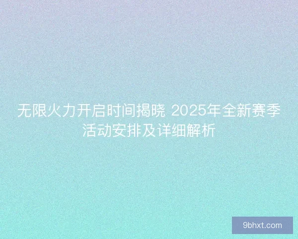 无限火力开启时间揭晓 2025年全新赛季活动安排及详细解析