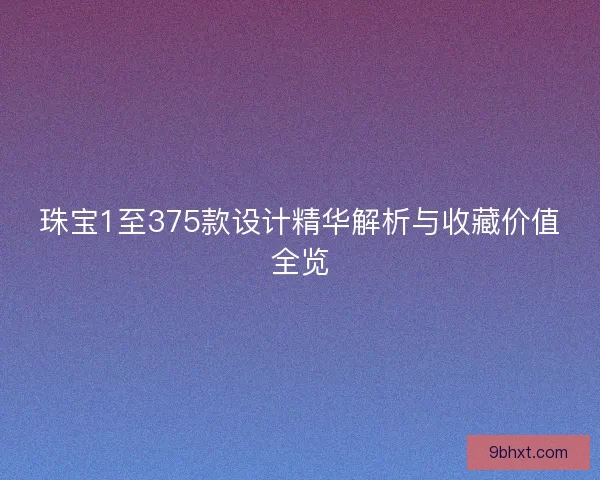 珠宝1至375款设计精华解析与收藏价值全览