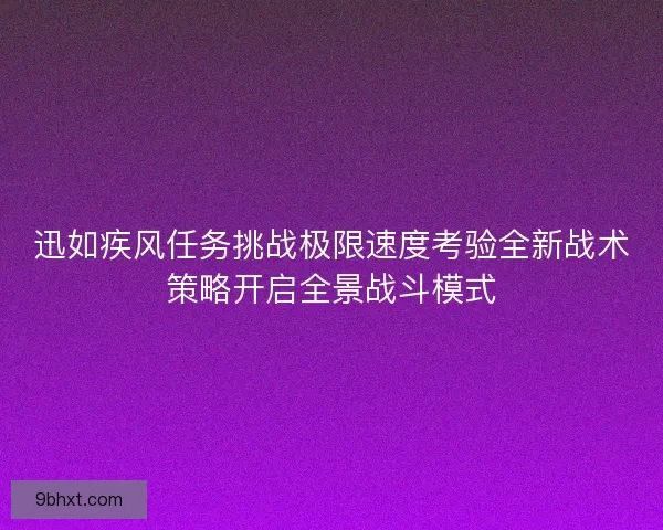 迅如疾风任务挑战极限速度考验全新战术策略开启全景战斗模式