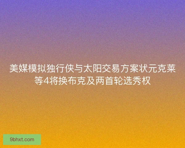 美媒模拟独行侠与太阳交易方案状元克莱等4将换布克及两首轮选秀权