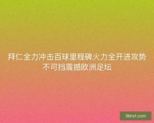 拜仁全力冲击百球里程碑火力全开进攻势不可挡震撼欧洲足坛