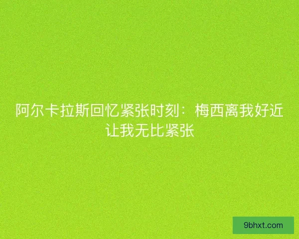 阿尔卡拉斯回忆紧张时刻：梅西离我好近让我无比紧张