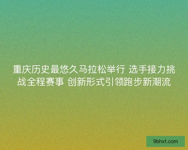 重庆历史最悠久马拉松举行 选手接力挑战全程赛事 创新形式引领跑步新潮流