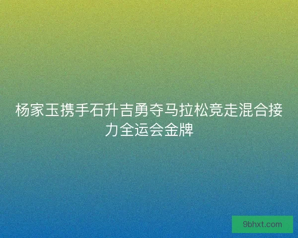 杨家玉携手石升吉勇夺马拉松竞走混合接力全运会金牌