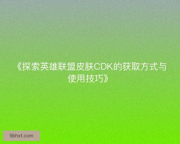 《探索英雄联盟皮肤CDK的获取方式与使用技巧》